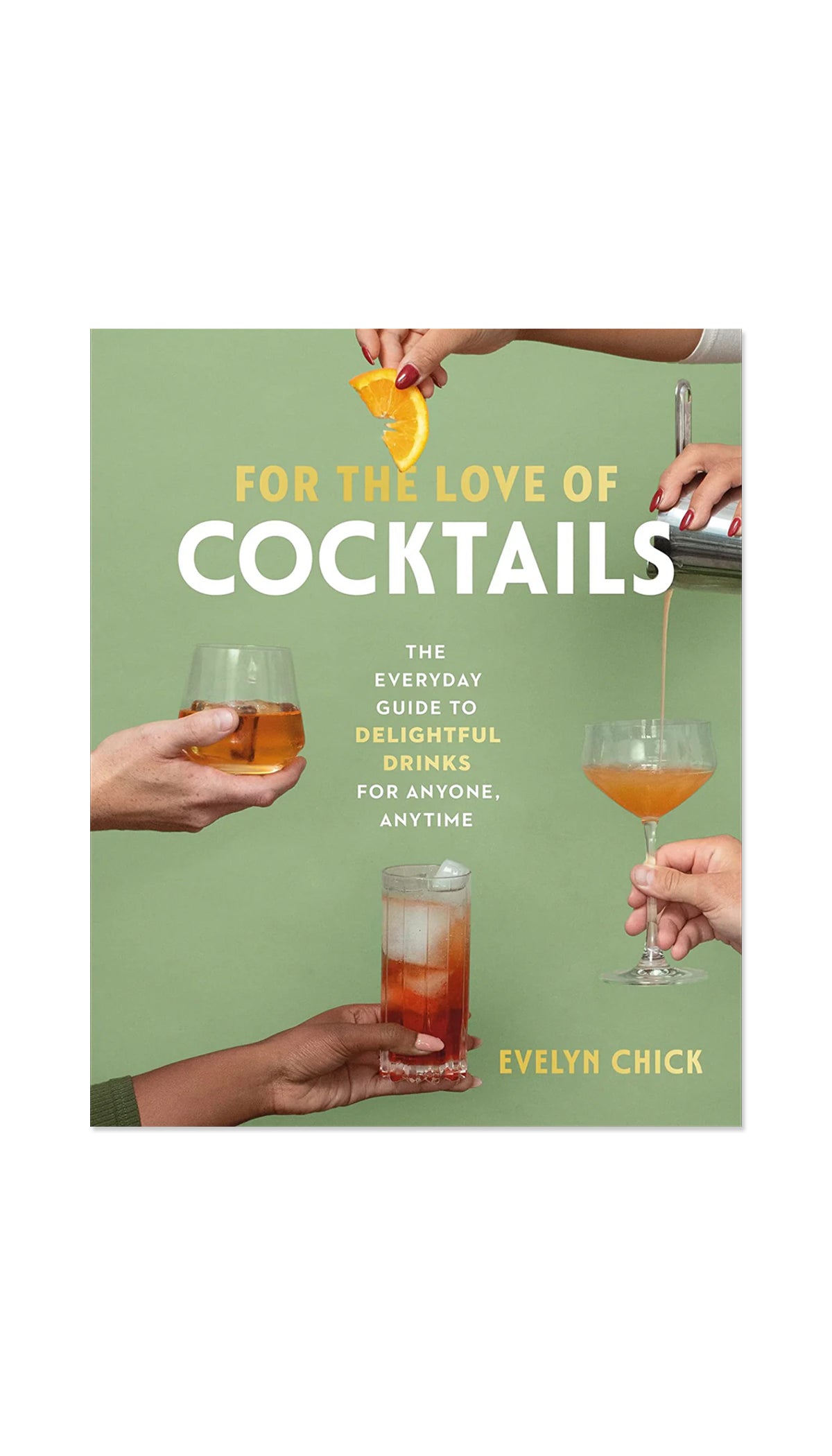 For the Love of Cocktails: The Everyday Guide to Delightful Drinks for Anyone, Anytime