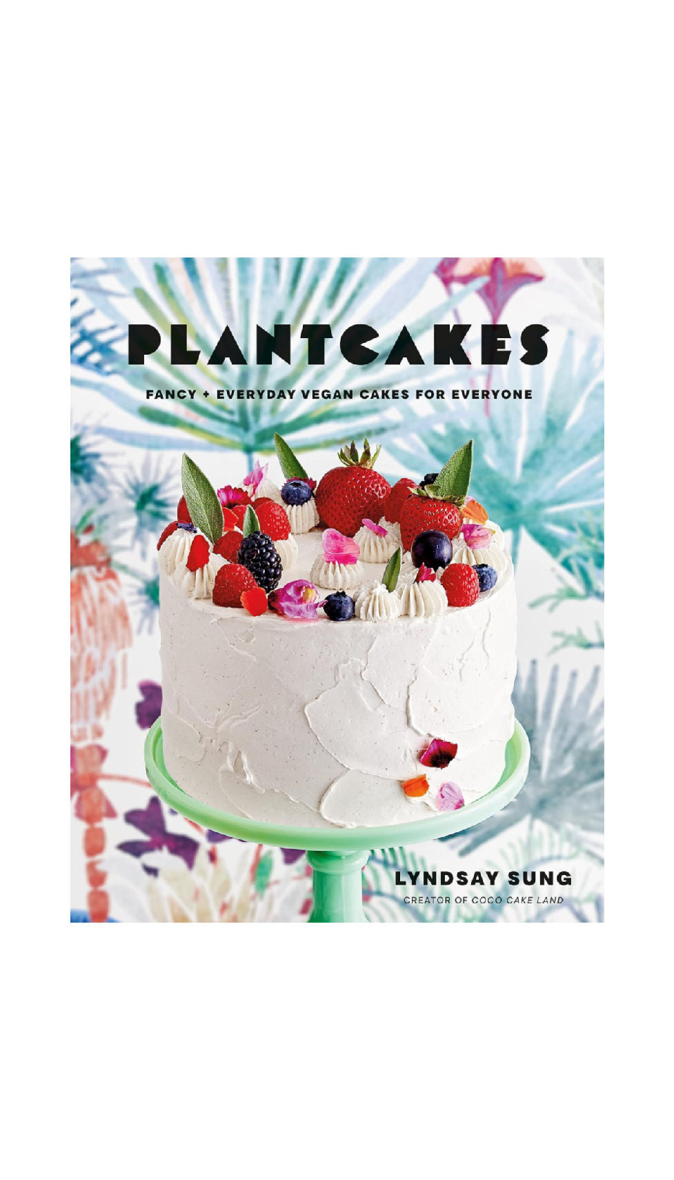 Plantcakes: Fancy + Everyday Vegan Cakes for Everyone